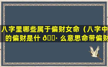 八字里哪些属于偏财女命（八字中的偏财是什 🌷 么意思命带偏财有哪些作用）